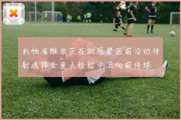 利物浦维尔茨在欧冠禁区前沿的传射选择会重点检验中卫向前传球
