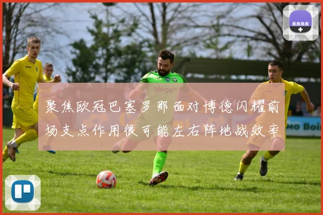 聚焦欧冠巴塞罗那面对博德闪耀前场支点作用很可能左右阵地战效率