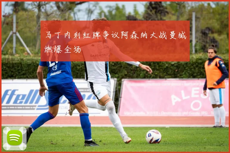马丁内利红牌争议阿森纳大战曼城燃爆全场