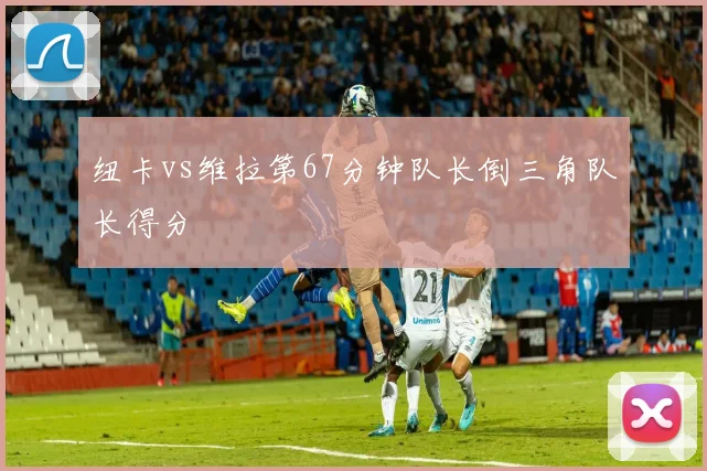 纽卡vs维拉第67分钟队长倒三角队长得分