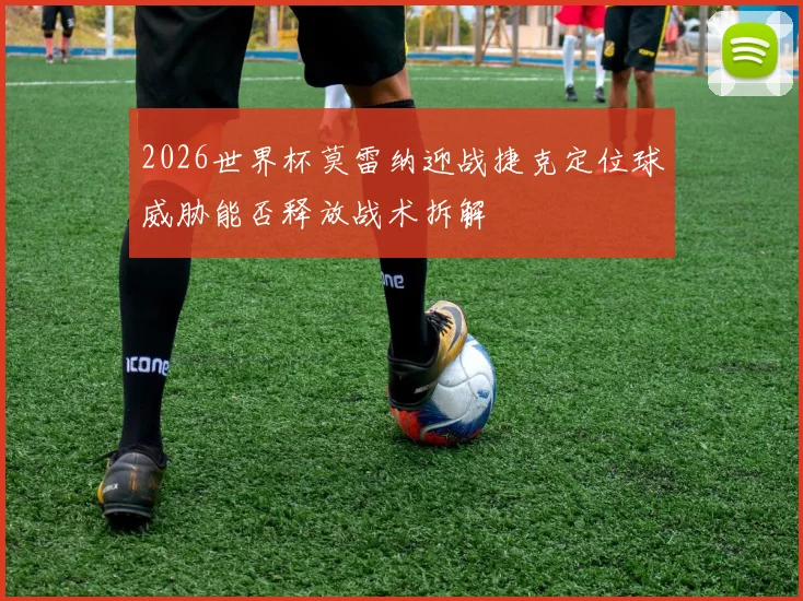 2026世界杯莫雷纳迎战捷克定位球威胁能否释放战术拆解