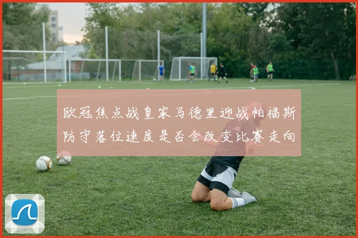 欧冠焦点战皇家马德里迎战帕福斯防守落位速度是否会改变比赛走向