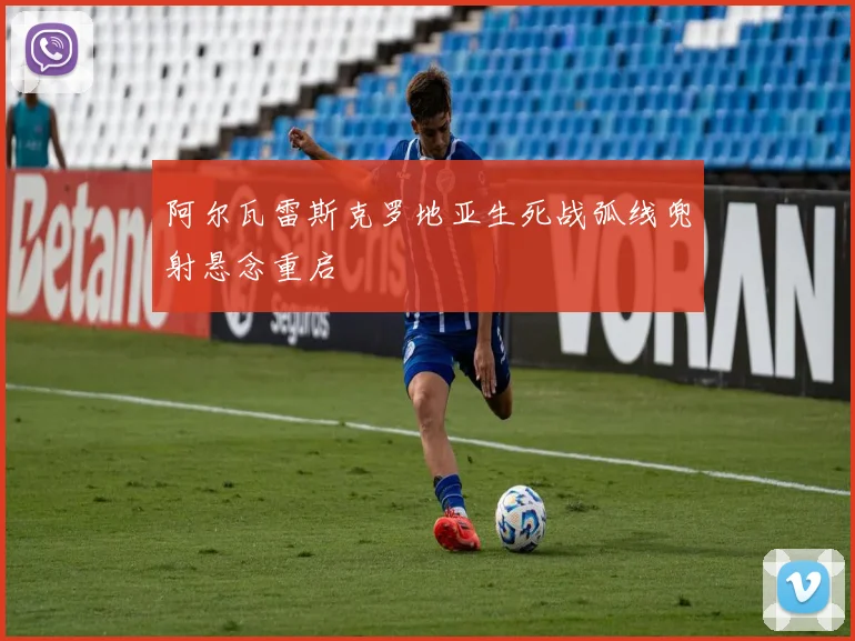 阿尔瓦雷斯克罗地亚生死战弧线兜射悬念重启