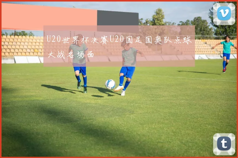 U20世界杯决赛U20国足国奥队点球大战名场面