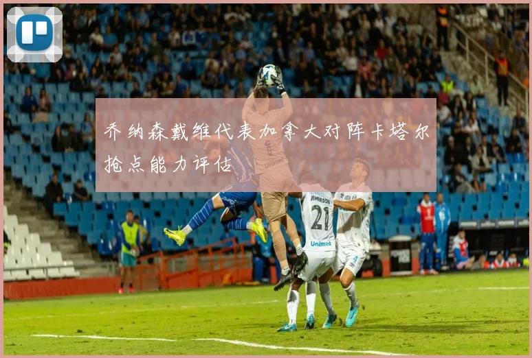 乔纳森戴维代表加拿大对阵卡塔尔抢点能力评估