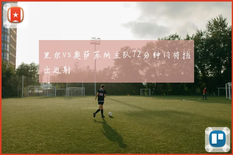 里尔vs奥萨苏纳主队72分钟门将挡出近射