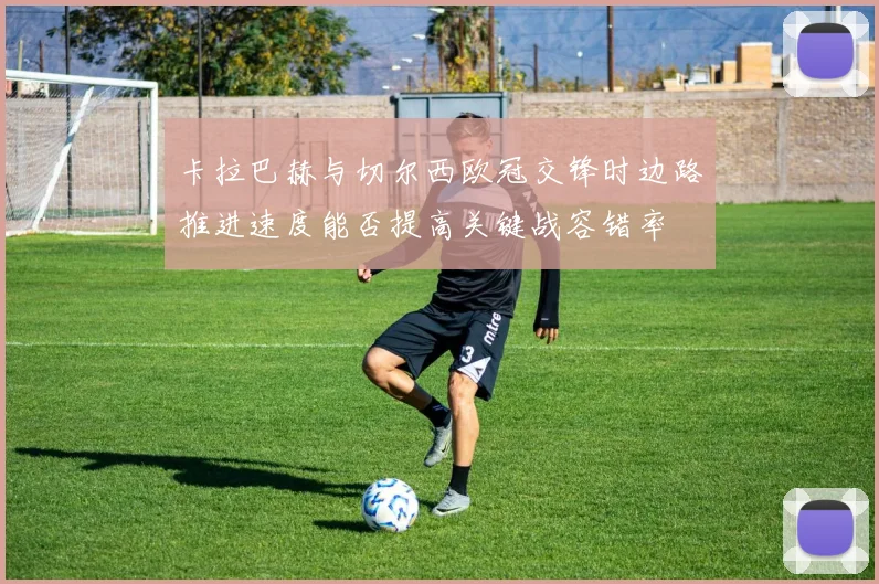 卡拉巴赫与切尔西欧冠交锋时边路推进速度能否提高关键战容错率