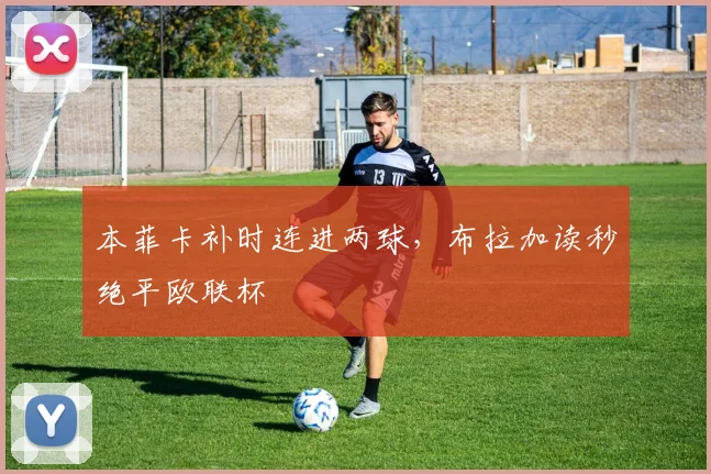 本菲卡补时连进两球，布拉加读秒绝平欧联杯
