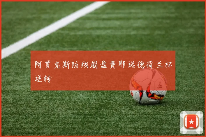阿贾克斯防线崩盘费耶诺德荷兰杯逆转