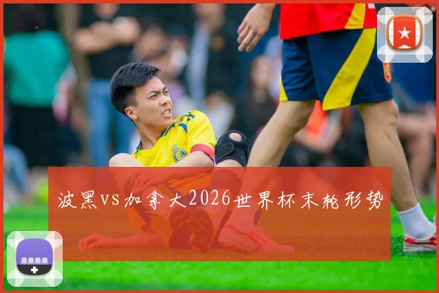 波黑vs加拿大2026世界杯末轮形势