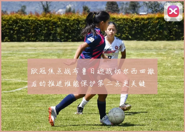 欧冠焦点战布鲁日迎战切尔西回撤后的推进谁能保护第二点更关键