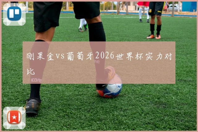 刚果金vs葡萄牙2026世界杯实力对比