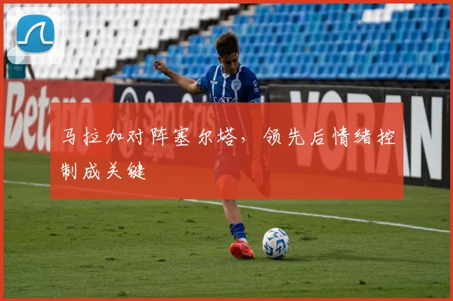 马拉加对阵塞尔塔，领先后情绪控制成关键