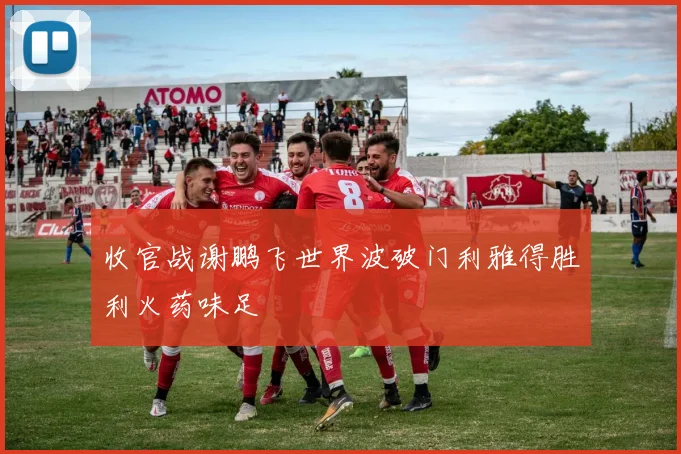 收官战谢鹏飞世界波破门利雅得胜利火药味足