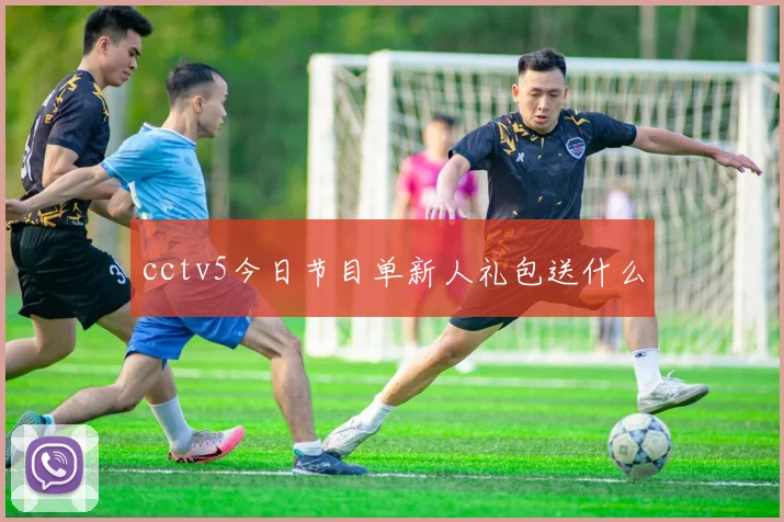 cctv5今日节目单新人礼包送什么