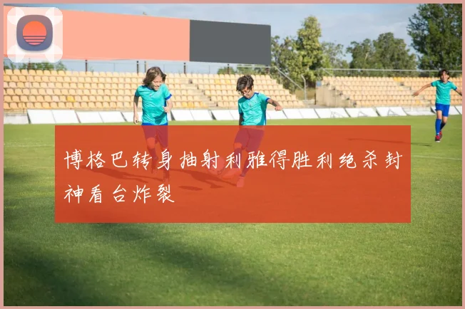 博格巴转身抽射利雅得胜利绝杀封神看台炸裂