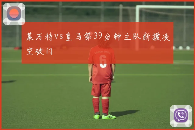 莱万特vs皇马第39分钟主队新援凌空破门