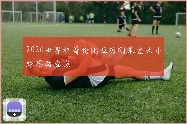 2026世界杯哥伦比亚对刚果金大小球思路盘点