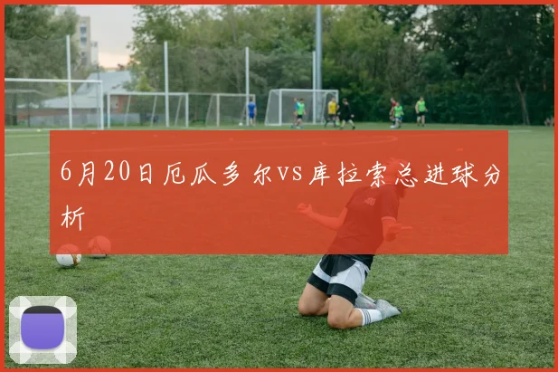 6月20日厄瓜多尔vs库拉索总进球分析