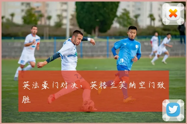 英法豪门对决，英格兰笑纳空门致胜