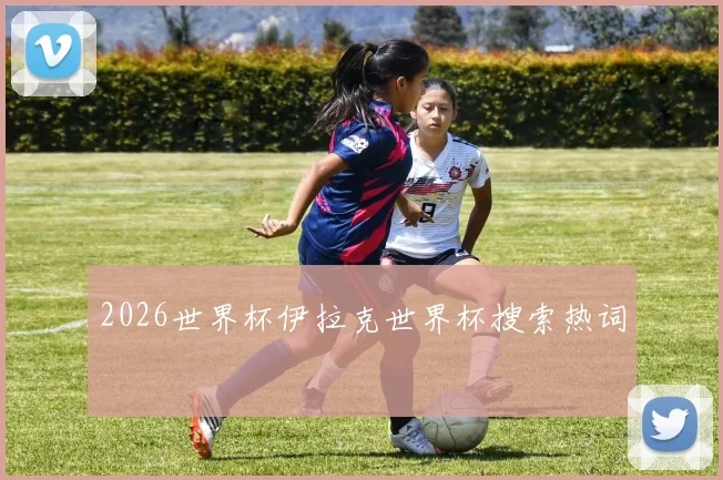 2026世界杯伊拉克世界杯搜索热词