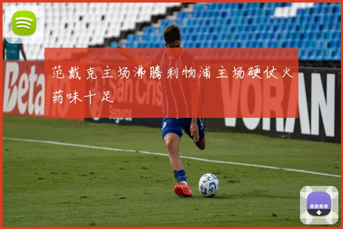 范戴克主场沸腾利物浦主场硬仗火药味十足