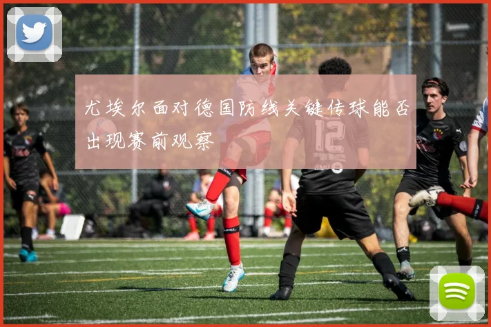 尤埃尔面对德国防线关键传球能否出现赛前观察