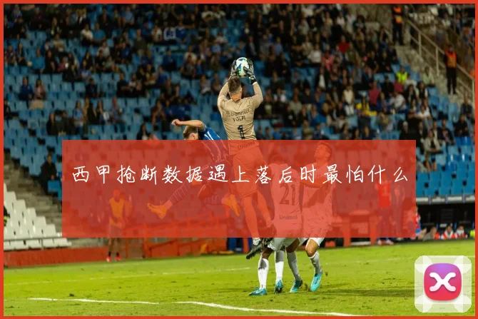 西甲抢断数据遇上落后时最怕什么