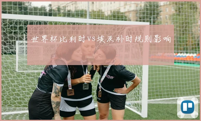 世界杯比利时vs埃及补时规则影响