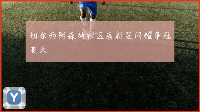 切尔西阿森纳社区盾新星闪耀争冠变天
