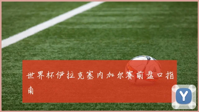 世界杯伊拉克塞内加尔赛前盘口指南