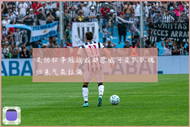 足协杯争冠战成都蓉城河南队队魂归来气氛拉满
