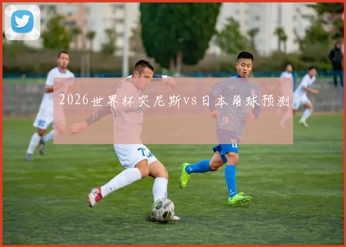 2026世界杯突尼斯vs日本角球预测
