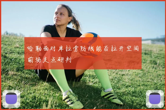哈勒面对库拉索防线能否拉开空间前场支点研判