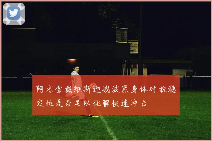阿方索戴维斯迎战波黑身体对抗稳定性是否足以化解快速冲击