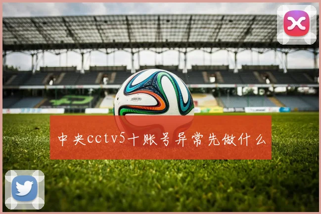 中央cctv5十账号异常先做什么