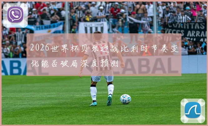 2026世界杯贝尔迎战比利时节奏变化能否破局深度预测