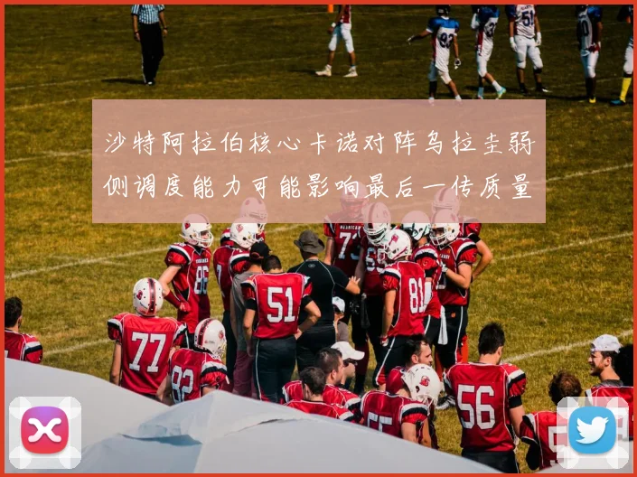 沙特阿拉伯核心卡诺对阵乌拉圭弱侧调度能力可能影响最后一传质量