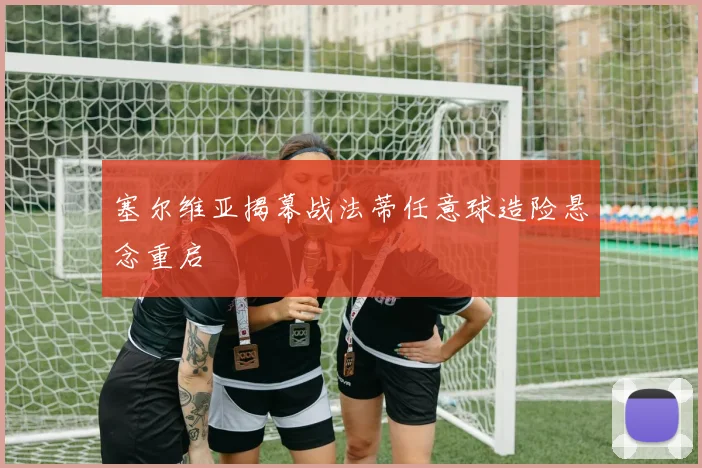 塞尔维亚揭幕战法蒂任意球造险悬念重启