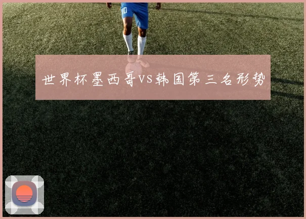 世界杯墨西哥vs韩国第三名形势