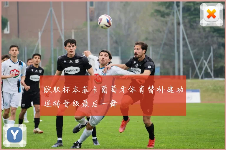 欧联杯本菲卡葡萄牙体育替补建功逆转晋级最后一舞