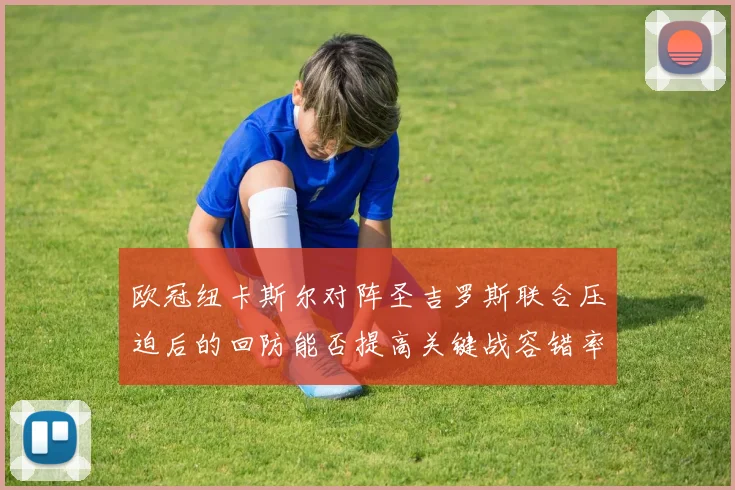 欧冠纽卡斯尔对阵圣吉罗斯联合压迫后的回防能否提高关键战容错率