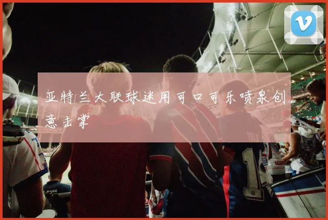 亚特兰大联球迷用可口可乐喷泉创意击掌