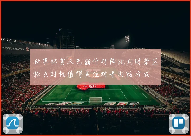 世界杯贾汉巴赫什对阵比利时禁区抢点时机值得关注对手盯防方式
