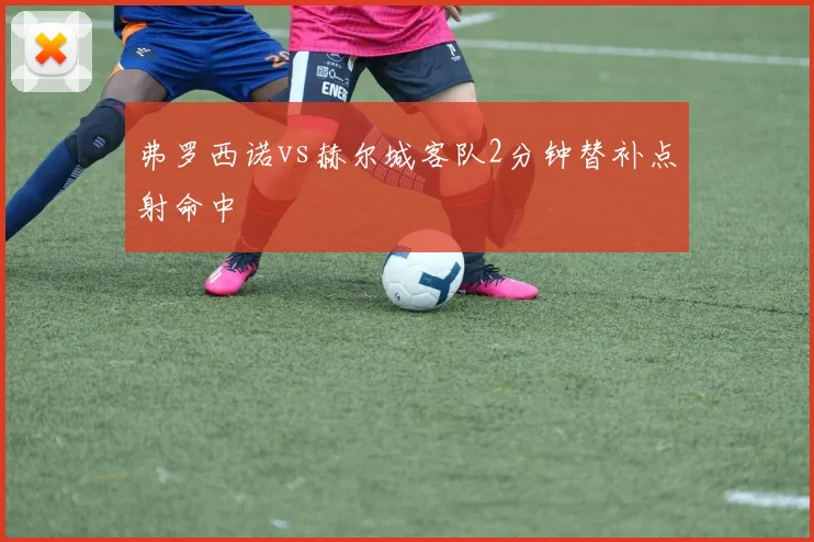 弗罗西诺vs赫尔城客队2分钟替补点射命中