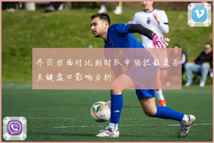 乔贝尔面对比利时队中场拦截是否关键盘口影响分析