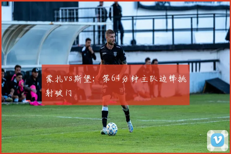 蒙扎vs斯堡：第64分钟主队边锋挑射破门