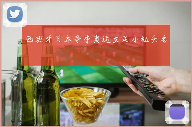 西班牙日本争夺奥运女足小组头名