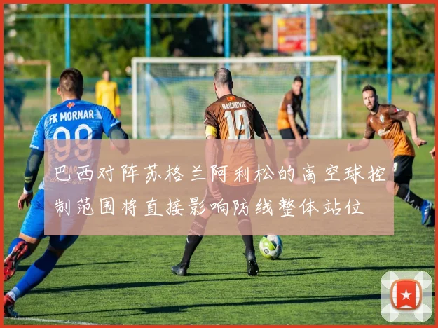 巴西对阵苏格兰阿利松的高空球控制范围将直接影响防线整体站位