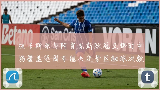 纽卡斯尔与阿贾克斯欧冠交锋时中场覆盖范围可能决定禁区触球次数